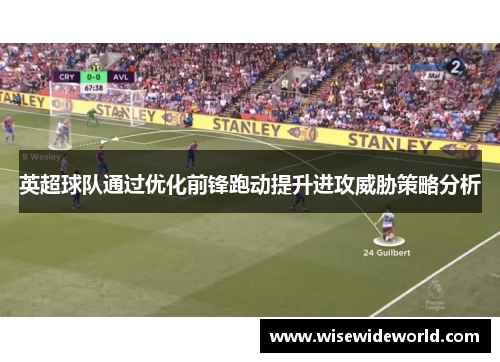 英超球队通过优化前锋跑动提升进攻威胁策略分析