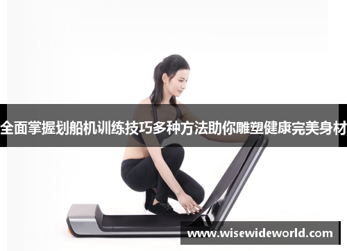 全面掌握划船机训练技巧多种方法助你雕塑健康完美身材