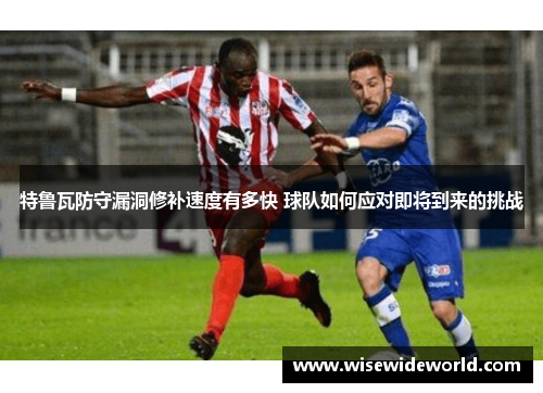 特鲁瓦防守漏洞修补速度有多快 球队如何应对即将到来的挑战